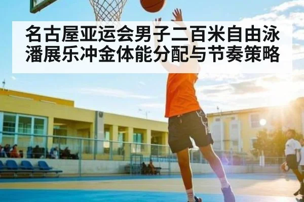 名古屋亚运会男子二百米自由泳潘展乐冲金体能分配与节奏策略