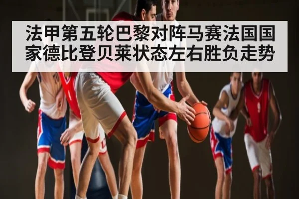 法甲第五轮巴黎对阵马赛法国国家德比登贝莱状态左右胜负走势