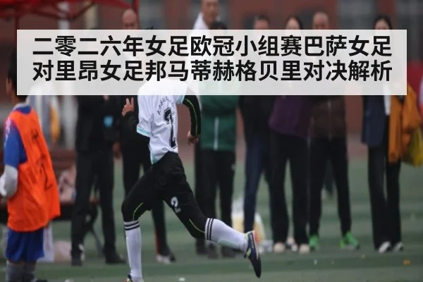 二零二六年女足欧冠小组赛巴萨女足对里昂女足邦马蒂赫格贝里对决解析