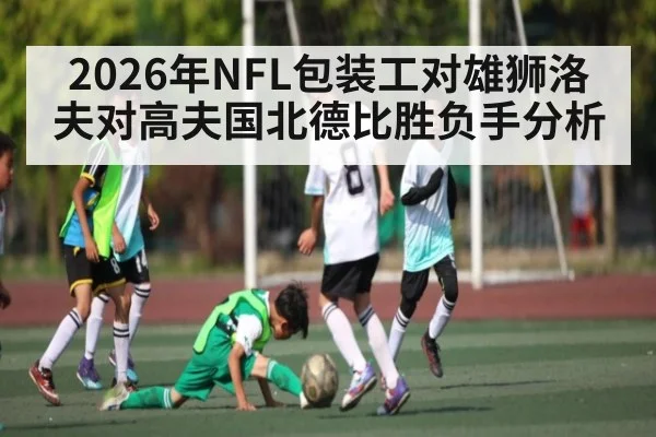 2026年NFL包装工对雄狮洛夫对高夫国北德比胜负手分析